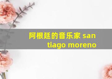 阿根廷的音乐家 santiago moreno